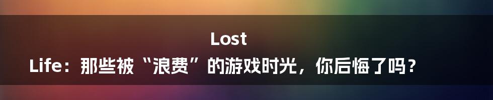 Lost Life:那些被“浪费”的游戏时光,你后悔了吗?