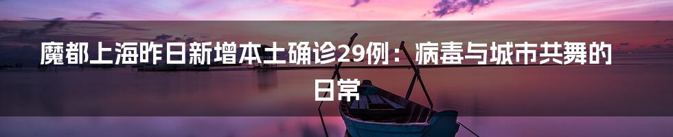魔都上海昨日新增本土确诊29例:病毒与城市共舞的日常