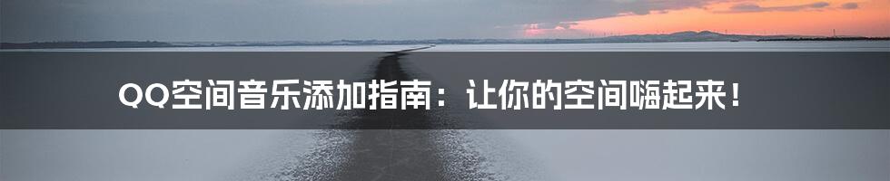 QQ空间音乐添加指南:让你的空间嗨起来!