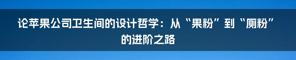 论苹果公司卫生间的设计哲学:从“果粉”到“厕粉”的进阶之路
