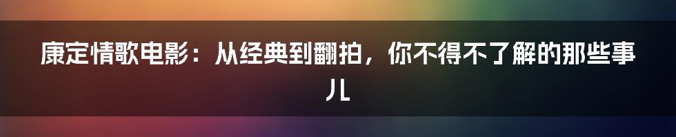 康定情歌电影:从经典到翻拍,你不得不了解的那些事儿