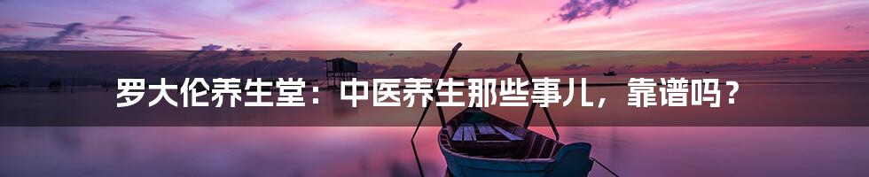 罗大伦养生堂:中医养生那些事儿,靠谱吗?