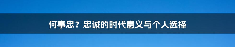 何事忠?忠诚的时代意义与个人选择