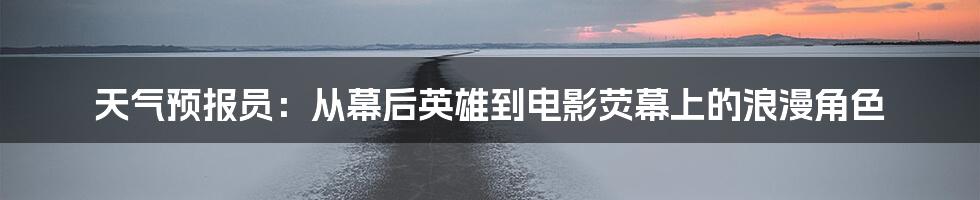 天气预报员:从幕后英雄到电影荧幕上的浪漫角色
