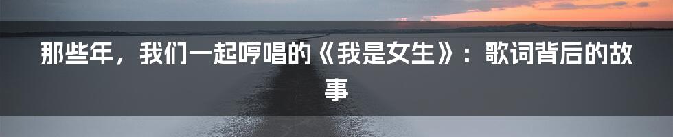 那些年，我们一起哼唱的《我是女生》：歌词背后的故事