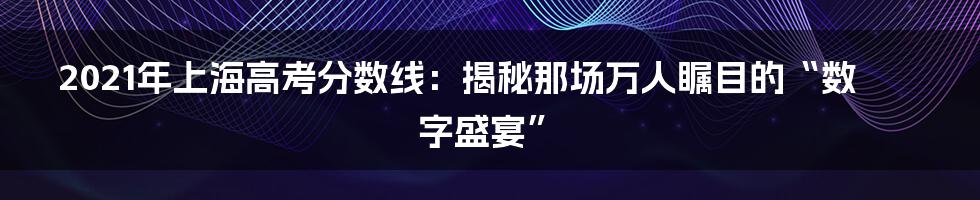 2021年上海高考分数线:揭秘那场万人瞩目的“数字盛宴”