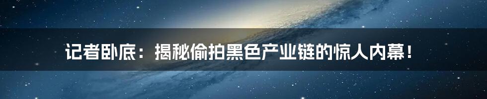 记者卧底:揭秘偷拍黑色产业链的惊人内幕!