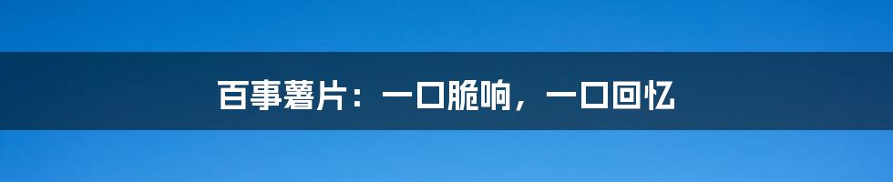 百事薯片:一口脆响,一口回忆
