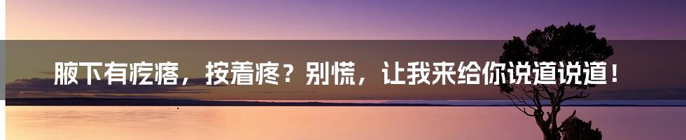 腋下有疙瘩,按着疼?别慌,让我来给你说道说道!