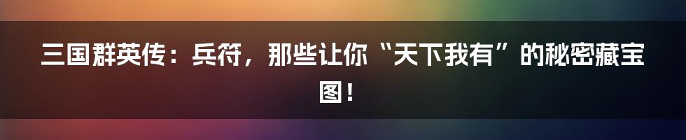 三国群英传:兵符,那些让你“天下我有”的秘密藏宝图!