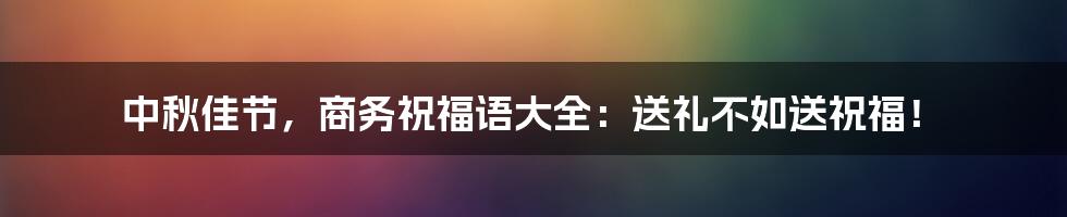 中秋佳节,商务祝福语大全:送礼不如送祝福!