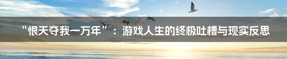 “恨天夺我一万年”:游戏人生的终极吐槽与现实反思
