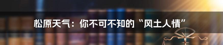 松原天气：你不可不知的“风土人情”