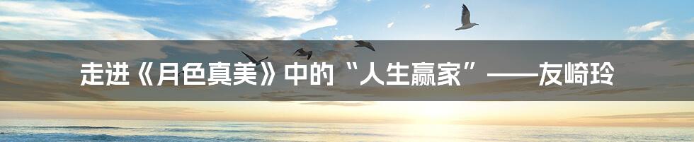 走进《月色真美》中的“人生赢家”——友崎玲
