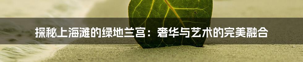 探秘上海滩的绿地兰宫:奢华与艺术的完美融合