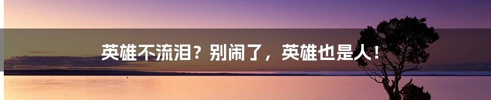 英雄不流泪?别闹了,英雄也是人!