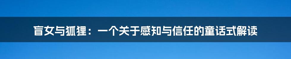 盲女与狐狸:一个关于感知与信任的童话式解读