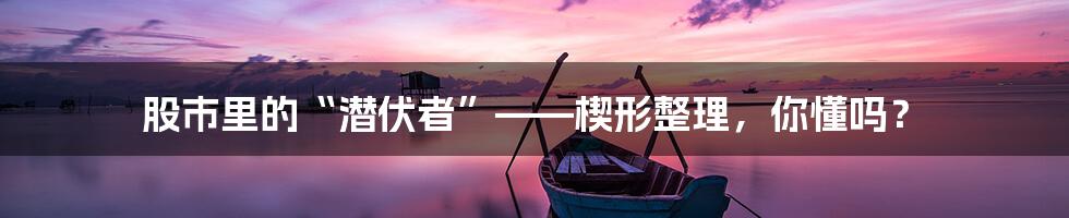 股市里的“潜伏者”——楔形整理,你懂吗?