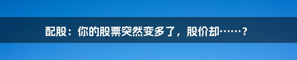 配股:你的股票突然变多了,股价却……?