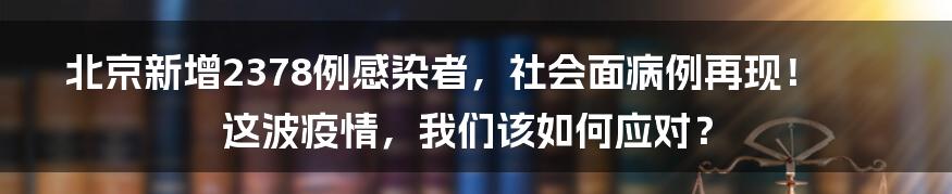 北京新增2378例感染者,社会面病例再现!这波疫情,我们该如何应对?