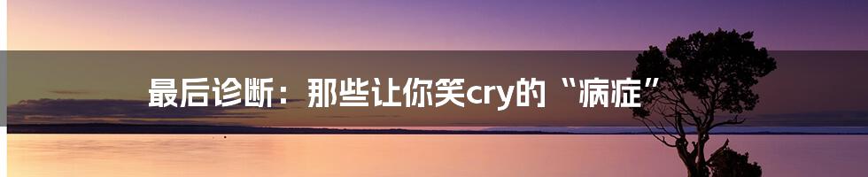 最后诊断:那些让你笑cry的“病症”