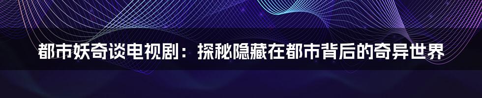 都市妖奇谈电视剧:探秘隐藏在都市背后的奇异世界