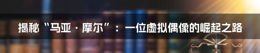揭秘“马亚·摩尔”:一位虚拟偶像的崛起之路