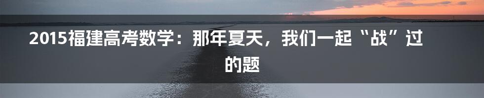 2015福建高考数学:那年夏天,我们一起“战”过的题
