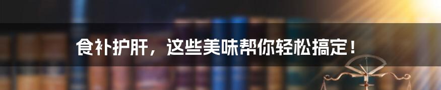 食补护肝,这些美味帮你轻松搞定!