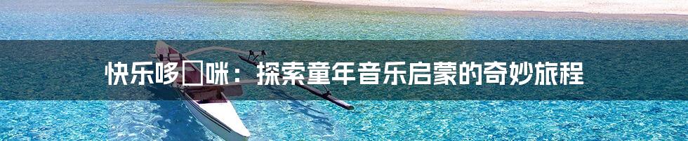 快乐哆唻咪:探索童年音乐启蒙的奇妙旅程