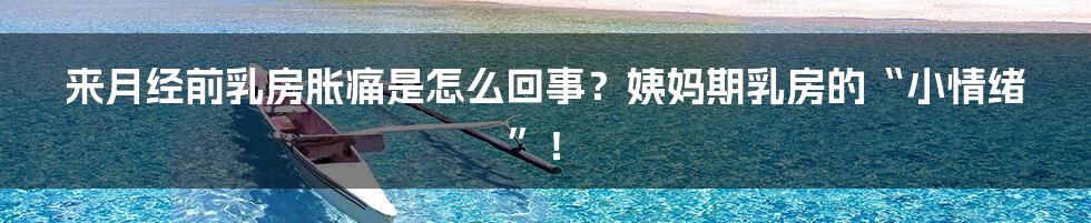 来月经前乳房胀痛是怎么回事?姨妈期乳房的“小情绪”!