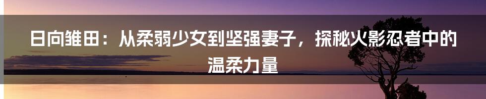日向雏田:从柔弱少女到坚强妻子,探秘火影忍者中的温柔力量