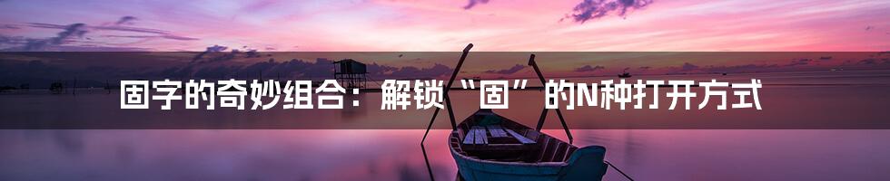 固字的奇妙组合：解锁“固”的N种打开方式