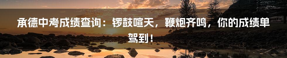 承德中考成绩查询:锣鼓喧天,鞭炮齐鸣,你的成绩单驾到!