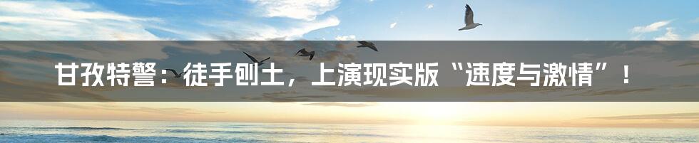 甘孜特警：徒手刨土，上演现实版“速度与激情”！