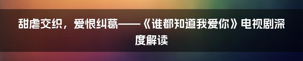 甜虐交织,爱恨纠葛——《谁都知道我爱你》电视剧深度解读