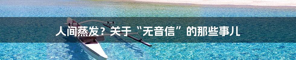 人间蒸发?关于“无音信”的那些事儿