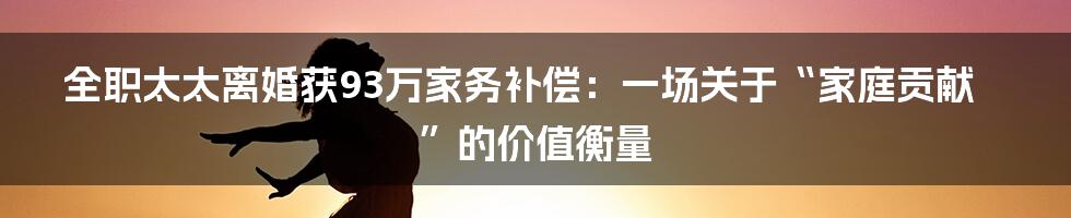 全职太太离婚获93万家务补偿：一场关于“家庭贡献”的价值衡量