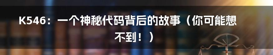 K546:一个神秘代码背后的故事(你可能想不到!)