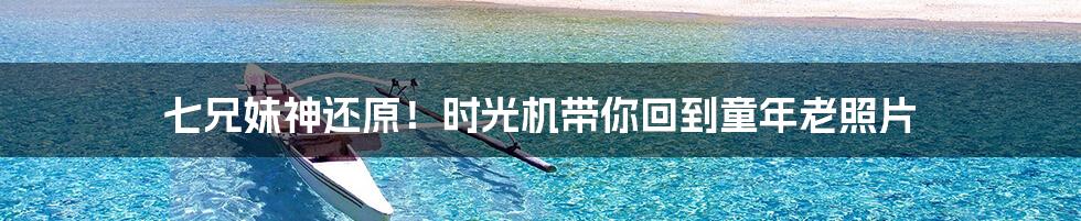 七兄妹神还原!时光机带你回到童年老照片