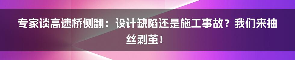 专家谈高速桥侧翻:设计缺陷还是施工事故?我们来抽丝剥茧!