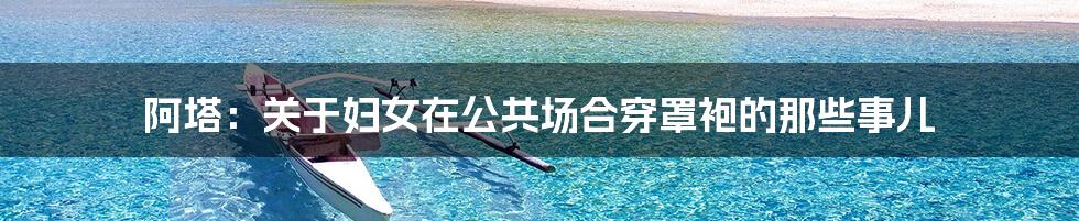 阿塔:关于妇女在公共场合穿罩袍的那些事儿