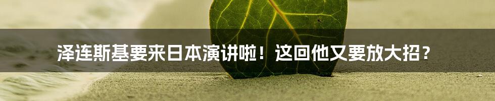 泽连斯基要来日本演讲啦!这回他又要放大招?