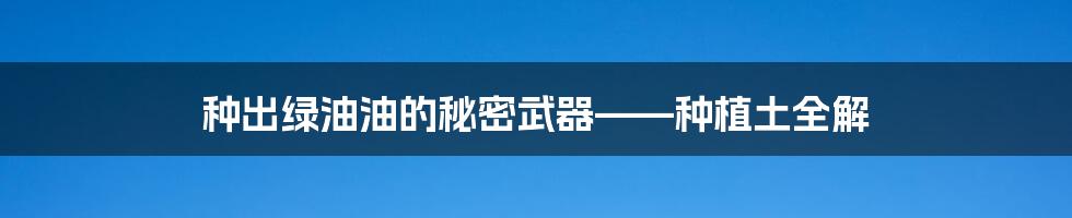 种出绿油油的秘密武器——种植土全解