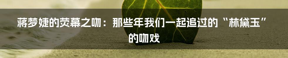 蒋梦婕的荧幕之吻:那些年我们一起追过的“林黛玉”的吻戏