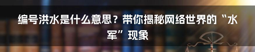 编号洪水是什么意思?带你揭秘网络世界的“水军”现象