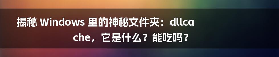 揭秘 Windows 里的神秘文件夹:dllcache,它是什么?能吃吗?