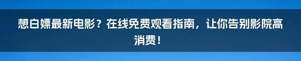 想白嫖最新电影?在线免费观看指南,让你告别影院高消费!