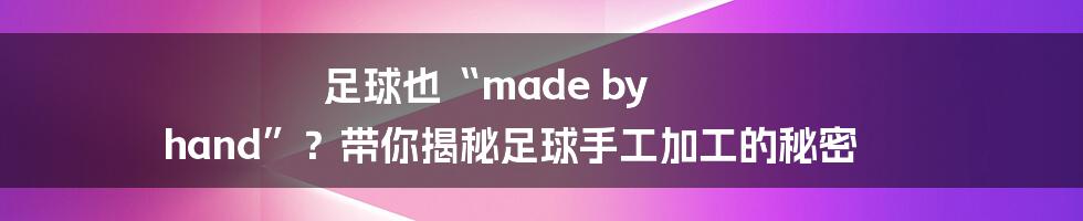 足球也“made by hand”?带你揭秘足球手工加工的秘密