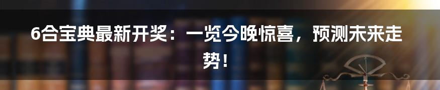 6合宝典最新开奖：一览今晚惊喜，预测未来走势！